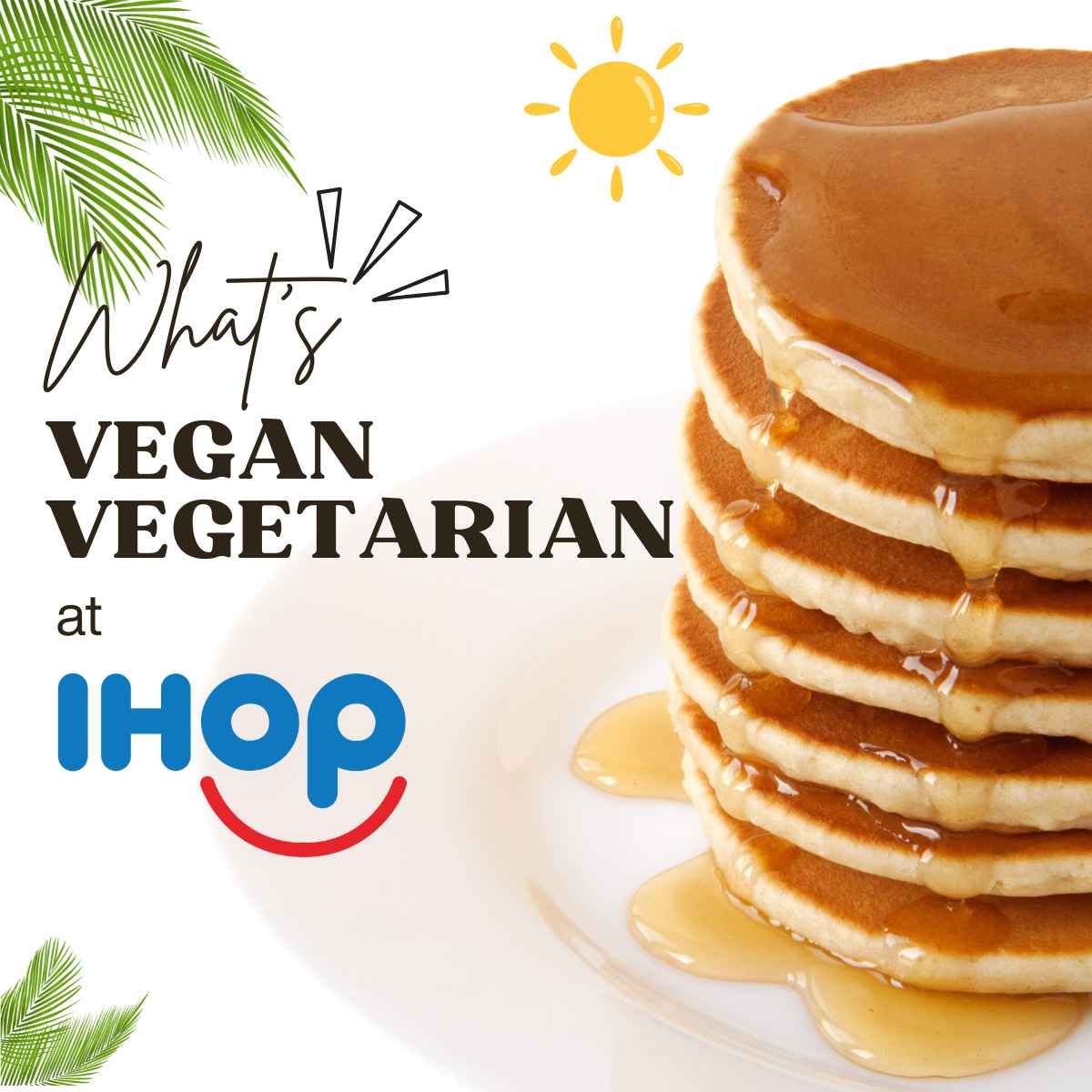 A stack of pancakes drizzled with syrup next to text reading "What's Vegan Vegetarian at IHOP" with an ihop logo and a sun and palm leaves in the corner.
